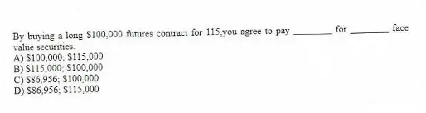 By buying a long $100,000 futures contract for 115,you agree to pay ________ for ________ face value securities.
A) $100,000; $115,000
B) $115,000; $100,000
C) $86,956; $100,000
D) $86,956; $115,000