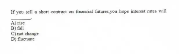 If you sell a short contract on financial futures,you hope interest rates will ________.
A) rise
B) fall
C) not change
D) fluctuate