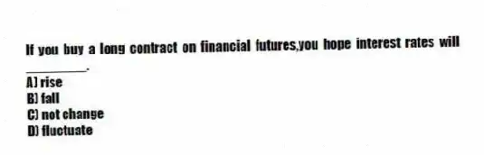 If you buy a long contract on financial futures,you hope interest rates will ________.
A) rise
B) fall
C) not change
D) fluctuate
