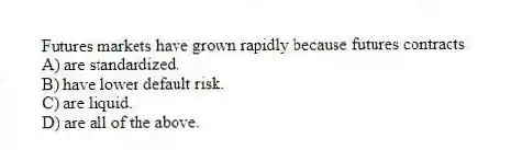 Futures markets have grown rapidly because futures contracts
A) are standardized.
B) have lower default risk.
C) are liquid.
D) are all of the above.