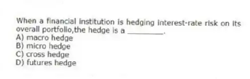 When a financial institution is hedging interest-rate risk on its overall portfolio,the hedge is a ________.
A) macro hedge
B) micro hedge
C) cross hedge
D) futures hedge