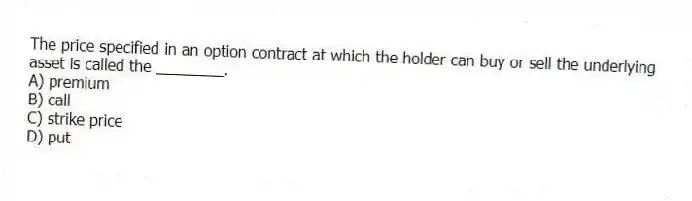 The price specified in an option contract at which the holder can buy or sell the underlying asset is called the ________.
A) premium
B) call
C) strike price
D) put