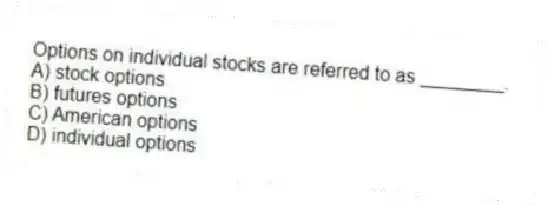 Options on individual stocks are referred to as ________.
A) stock options
B) futures options
C) American options
D) individual options