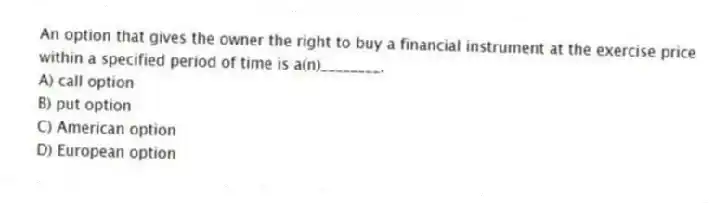 An option that gives the owner the right to buy a financial instrument at the exercise price within a specified period of time is a(n)________.
A) call option
B) put option
C) American option
D) European option