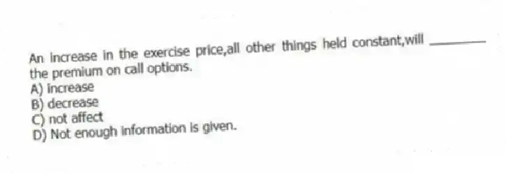 An increase in the exercise price,all other things held constant,will ________ the premium on call options.
A) increase
B) decrease
C) not affect
D) Not enough information is given.