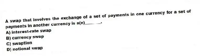 A swap that involves the exchange of a set of payments in one currency for a set of payments in another currency is a(n)________.
A) interest-rate swap
B) currency swap
C) swaption
D) notional swap