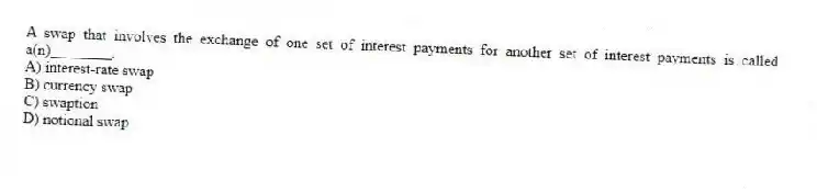 A swap that involves the exchange of one set of interest payments for another set of interest payments is called a(n)________.
A) interest-rate swap
B) currency swap
C) swaption
D) notional swap