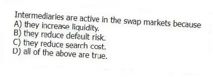 Intermediaries are active in the swap markets because
A) they increase liquidity.
B) they reduce default risk.
C) they reduce search cost.
D) all of the above are true.