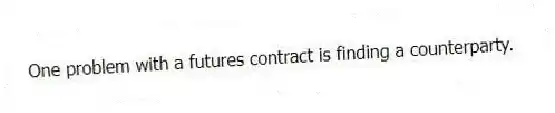 One problem with a futures contract is finding a counterparty.