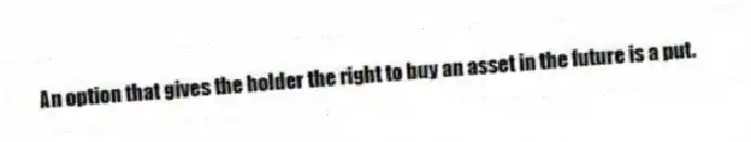 An option that gives the holder the right to buy an asset in the future is a put.