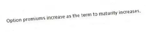 Option premiums increase as the term to maturity increases.