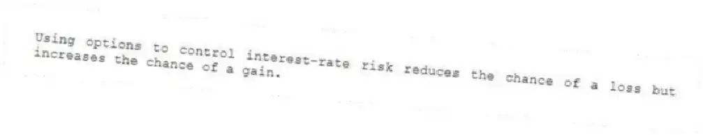 Using options to control interest-rate risk reduces the chance of a loss but increases the chance of a gain.