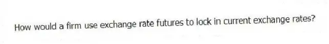 How would a firm use exchange rate futures to lock in current exchange rates?