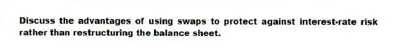 Discuss the advantages of using swaps to protect against interest-rate risk rather than restructuring the balance sheet.