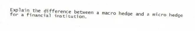 Explain the difference between a macro hedge and a micro hedge for a financial institution.