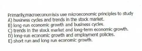 Primarily,macroeconomists use microeconomic principles to study
A) business cycles and trends in the stock market.
B) long-run economic growth and business cycles.
C) trends in the stock market and long-term economic growth.
D) long-run economic growth and employment policies.
E) short run and long run economic growth.
