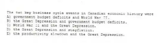 The two key business cycle events in Canadian economic history were
A) government budget deficits and World War II.
B) the Great Depression and government budget deficits.
C) World War II and the Great Depression.
D) the Great Depression and stagflation.
E) the productivity slowdown and the Great Depression.