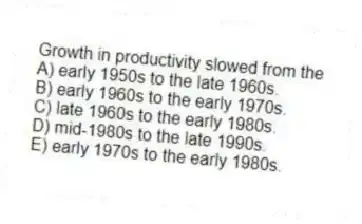 Growth in productivity slowed from the
A) early 1950s to the late 1960s.
B) early 1960s to the early 1970s.
C) late 1960s to the early 1980s.
D) mid-1980s to the late 1990s.
E) early 1970s to the early 1980s.