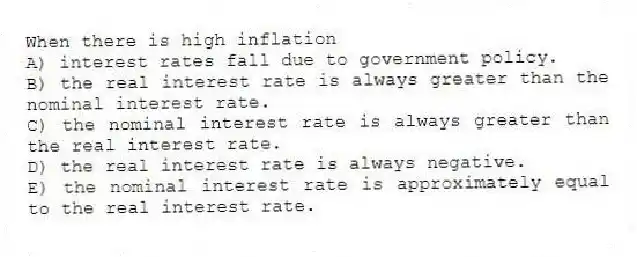 When there is high inflation
A) interest rates fall due to government policy.
B) the real interest rate is always greater than the nominal interest rate.
C) the nominal interest rate is always greater than the real interest rate.
D) the real interest rate is always negative.
E) the nominal interest rate is approximately equal to the real interest rate.