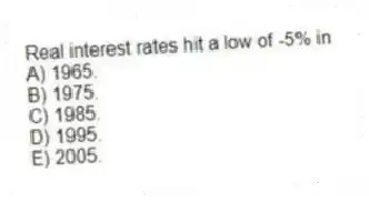 Real interest rates hit a low of -5% in
A) 1965.
B) 1975.
C) 1985.
D) 1995.
E) 2005.