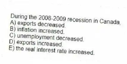 During the 2008-2009 recession in Canada,
A) exports decreased.
B) inflation increased.
C) unemployment decreased.
D) exports increased.
E) the real interest rate increased.