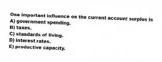 One important influence on the current account surplus is
A) government spending.
B) taxes.
C) standards of living.
D) interest rates.
E) productive capacity.