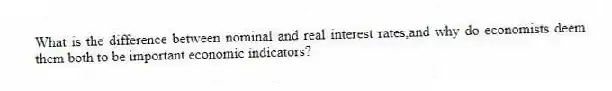 What is the difference between nominal and real interest rates,and why do economists deem them both to be important economic indicators?