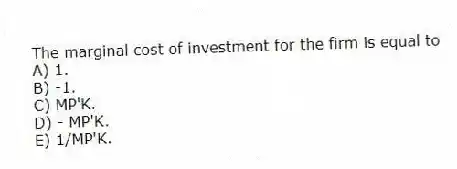 The marginal cost of investment for the firm is equal to
A) 1.
B) -1.
C) MP'K.
D) - MP'K.
E) 1/MP'K.
