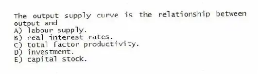 The output supply curve is the relationship between output and
A) labour supply.
B) real interest rates.
C) total factor productivity.
D) investment.
E) capital stock.