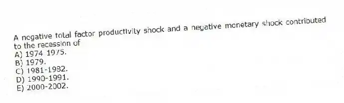 A negative total factor productivity shock and a negative monetary shock contributed to the recession of
A) 1974-1975.
B) 1979.
C) 1981-1982.
D) 1990-1991.
E) 2000-2002.