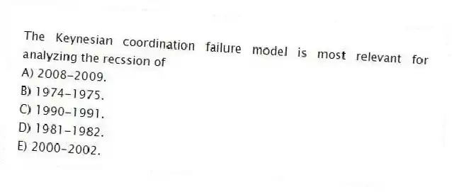 The Keynesian coordination failure model is most relevant for analyzing the recssion of
A) 2008-2009.
B) 1974-1975.
C) 1990-1991.
D) 1981-1982.
E) 2000-2002.