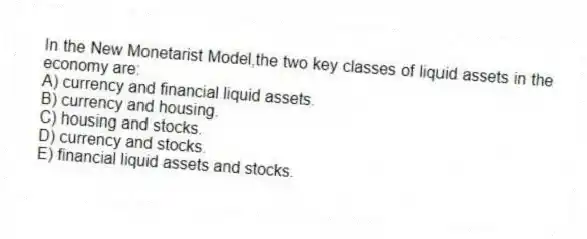 In the New Monetarist Model,the two key classes of liquid assets in the economy are:
A) currency and financial liquid assets.
B) currency and housing.
C) housing and stocks.
D) currency and stocks.
E) financial liquid assets and stocks.