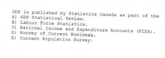 GDP is published by Statistics Canada as part of the
A) GDP Statistical Review.
B) Labour Force Statistics.
C) National Income and Expenditure Accounts (NIEA).
D) Survey of Current Business.
E) Current Population Survey.