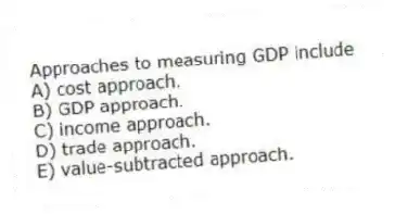 Approaches to measuring GDP include
A) cost approach.
B) GDP approach.
C) income approach.
D) trade approach.
E) value-subtracted approach.