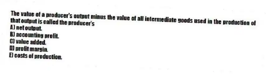 The value of a producer's output minus the value of all intermediate goods used in the production of that output is called the producer's
A) net output.
B) accounting profit.
C) value added.
D) profit margin.
E) costs of production.