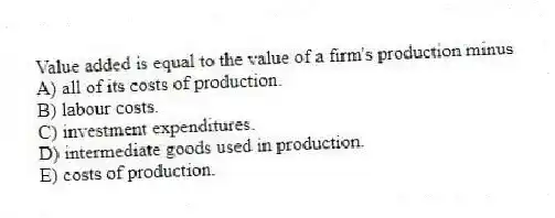 Value added is equal to the value of a firm's production minus
A) all of its costs of production.
B) labour costs.
C) investment expenditures.
D) intermediate goods used in production.
E) costs of production.