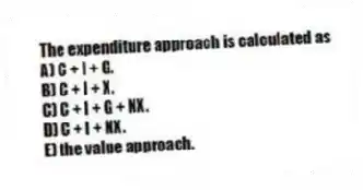 The expenditure approach is calculated as
A) C + I + G.
B) C + I + X.
C) C + I + G + NX.
D) C + I + NX.
E) the value approach.