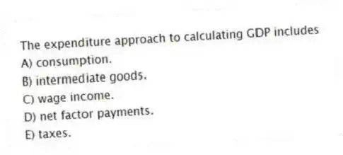 The expenditure approach to calculating GDP includes
A) consumption.
B) intermediate goods.
C) wage income.
D) net factor payments.
E) taxes.