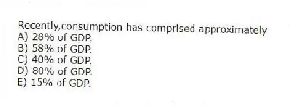 Recently,consumption has comprised approximately
A) 28% of GDP.
B) 58% of GDP.
C) 40% of GDP.
D) 80% of GDP.
E) 15% of GDP.