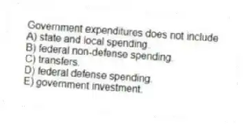 Government expenditures does not include
A) state and local spending.
B) federal non-defense spending.
C) transfers.
D) federal defense spending.
E) government investment.