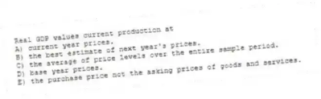 Real GDP values current production at
A) current year prices.
B) the best estimate of next year's prices.
C) the average of price levels over the entire sample period.
D) base year prices.
E) the purchase price not the asking prices of goods and services.