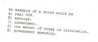 An example of a stock would be
A) real GDP.
B) savings.
C) investment.
D) the amount of money in circulation.
E) government spending.