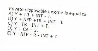 Private disposable income is equal to
A) Y + TR + INT - T.
B) Y + NFP +TR + INT - T.
C) Y - TR - INT + T.
D) Y + CA - G.
E) Y - NFP - R - INT + T.