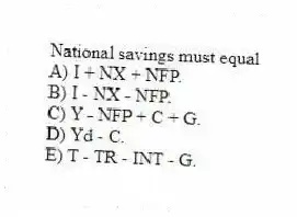 National savings must equal
A) I + NX + NFP.
B) I - NX - NFP.
C) Y - NFP + C + G.
D) Yd - C.
E) T - TR - INT - G.