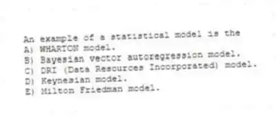 An example of a statistical model is the
A) WHARTON model.
B) Bayesian vector autoregression model.
C) DRI (Data Resources Incorporated) model.
D) Keynesian model.
E) Milton Friedman model.