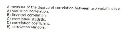 A measure of the degree of correlation between two variables is a
A) statistical correlation.
B) financial correlation.
C) correlation statistic.
D) correlation coefficient.
E) correlation variable.