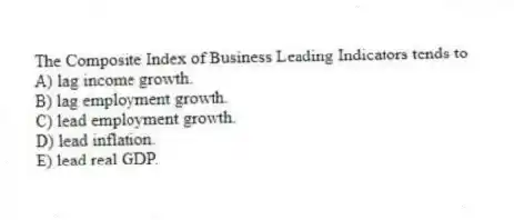 The Composite Index of Business Leading Indicators tends to
A) lag income growth.
B) lag employment growth.
C) lead employment growth.
D) lead inflation.
E) lead real GDP.