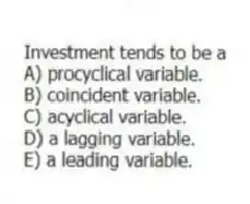 Investment tends to be a
A) procyclical variable.
B) coincident variable.
C) acyclical variable.
D) a lagging variable.
E) a leading variable.