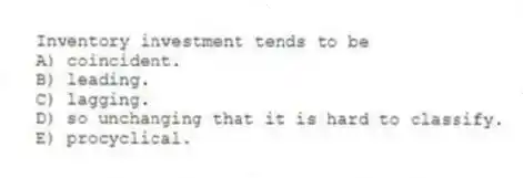 Inventory investment tends to be
A) coincident.
B) leading.
C) lagging.
D) so unchanging that it is hard to classify.
E) procyclical.