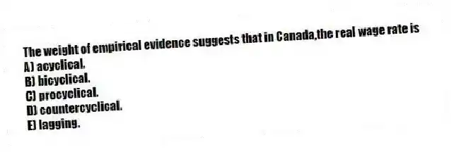 The weight of empirical evidence suggests that in Canada,the real wage rate is
A) acyclical.
B) bicyclical.
C) procyclical.
D) countercyclical.
E) lagging.